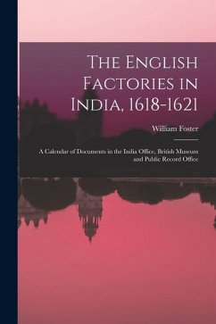The English Factories in India, 1618-1621: A Calendar of Documents in the India Office, British Museum and Public Record Office - Foster, William