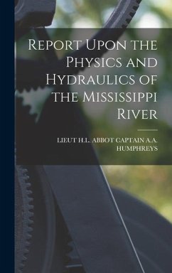 Report Upon the Physics and Hydraulics of the Mississippi River - Captain a. a. Humphreys, Lieut H. L. Ab
