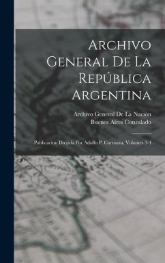 Archivo General De La República Argentina: Publicacion Dirijida Por Adolfo P. Carranza, Volumes 3-4 - de la Nación, Archivo General; Consulado, Buenos Aires