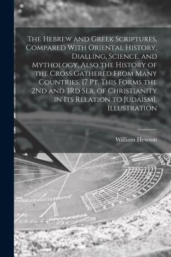 The Hebrew and Greek Scriptures, Compared With Oriental History, Dialling, Science, and Mythology, Also the History of the Cross Gathered From Many Co - Hewson, William