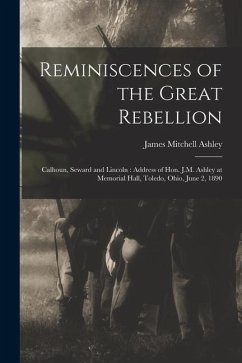 Reminiscences of the Great Rebellion: Calhoun, Seward and Lincoln: Address of Hon. J.M. Ashley at Memorial Hall, Toledo, Ohio, June 2, 1890