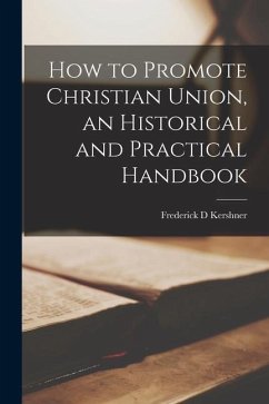 How to Promote Christian Union, an Historical and Practical Handbook - Kershner, Frederick D.