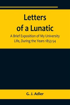 Letters of a Lunatic; A Brief Exposition of My University Life, During the Years 1853-54 - J. Adler, G.