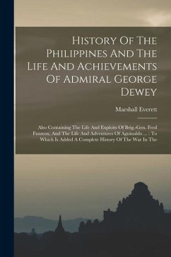 History Of The Philippines And The Life And Achievements Of Admiral George Dewey: Also Containing The Life And Exploits Of Brig.-gen. Fred Funston, An - Everett, Marshall