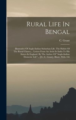 Rural Life In Bengal: Illustrative Of Anglo-indian Suburban Life. The Habits Of The Rural Classes, ... Letters From An Artist In India To Hi - Grant, C.