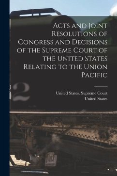 Acts and Joint Resolutions of Congress and Decisions of the Supreme Court of the United States Relating to the Union Pacific