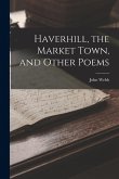 Haverhill, the Market Town, and Other Poems Haverhill, the Market Town, and Other Poems