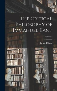 The Critical Philosophy of Immanuel Kant; Volume 1 - Caird, Edward