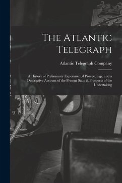 The Atlantic Telegraph: A History of Preliminary Experimental Proceedings, and a Descriptive Account of the Present State & Prospects of the U