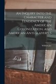 An Inquiry Into the Character and Tendency of the American Colonization, and American Anti-slavery S