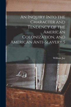 An Inquiry Into the Character and Tendency of the American Colonization, and American Anti-slavery S - Jay, William