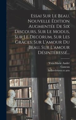 Essai Sur Le Beau. Nouvelle Édition Augmentée De Six Discours, Sur Le Modus, Sur Le Decorum, Sur Les Graces, Sur L'amour Du Beau, Sur L'amour Désintér - André, Yves-Marie; Ganeau