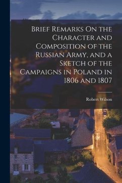 Brief Remarks On the Character and Composition of the Russian Army, and a Sketch of the Campaigns in Poland in 1806 and 1807 - Wilson, Robert