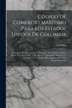Código De Comercio Marítimo Para Los Estados Unidos De Colombia: Sancionado Por El Congreso Nacional En 1870, Modificado Por El De 1873 (Ley 10 De 11