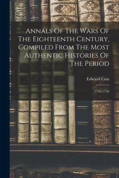 Annals Of The Wars Of The Eighteenth Century, Compiled From The Most Authentic Histories Of The Period: 1739-1759 - Cust, Edward