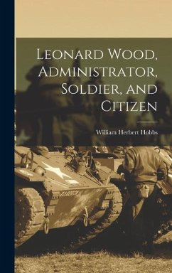 Leonard Wood, Administrator, Soldier, and Citizen - Hobbs, William Herbert