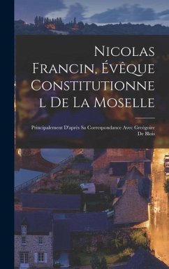 Nicolas Francin, Évêque Constitutionnel De La Moselle: Principalement D'après Sa Correspondance Avec Greégoire De Blois - Anonymous