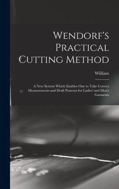 Wendorf's Practical Cutting Method; a New System Which Enables One to Take Correct Measurements and Draft Patterns for Ladies' and Men's Garments - Wendorf, William