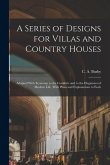 A Series of Designs for Villas and Country Houses: Adapted With Economy to the Comforts and to the Elegancies of Modern Life, With Plans and Explanati