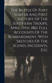 The Battle Of Fort Sumter And First Victory Of The Southern Troops, April 13th, 1861. Full Accounts Of The Bombardment, With Sketches Of The Scenes, Incidents, Etc
