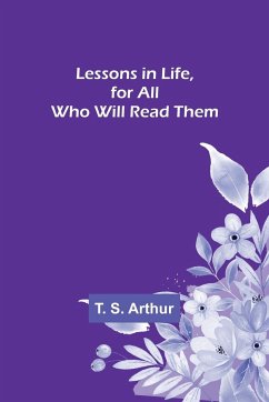 Lessons in Life, for All Who Will Read Them - S. Arthur, T.