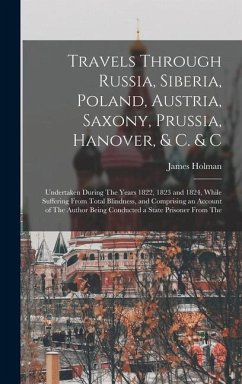 Travels Through Russia, Siberia, Poland, Austria, Saxony, Prussia, Hanover, & C. & C: Undertaken During The Years 1822, 1823 and 1824, While Suffering - Holman, James