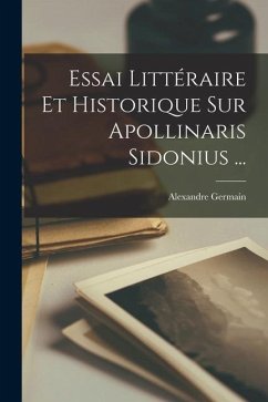 Essai Littéraire Et Historique Sur Apollinaris Sidonius ... - Germain, Alexandre