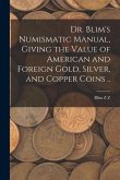 Dr. Blim's Numismatic Manual, Giving the Value of American and Foreign Gold, Silver, and Copper Coins ..