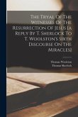 The Tryal Of The Witnesses Of The Resurrection Of Jesus [a Reply By T. Sherlock To T. Woolston's Sixth Discourse On The Miracles]