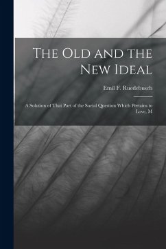 The old and the new Ideal: A Solution of That Part of the Social Question Which Pertains to Love, M - Ruedebusch, Emil F.