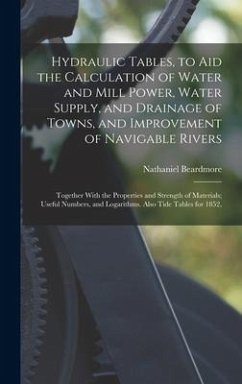 Hydraulic Tables, to Aid the Calculation of Water and Mill Power, Water Supply, and Drainage of Towns, and Improvement of Navigable Rivers: Together W - Beardmore, Nathaniel
