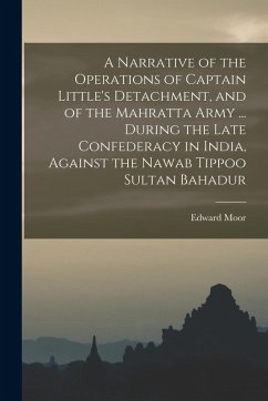 A Narrative of the Operations of Captain Little's Detachment, and of the Mahratta Army ... During the Late Confederacy in India, Against the Nawab Tip - Moor, Edward