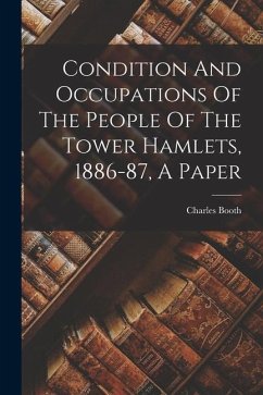 Condition And Occupations Of The People Of The Tower Hamlets, 1886-87, A Paper - Booth, Charles