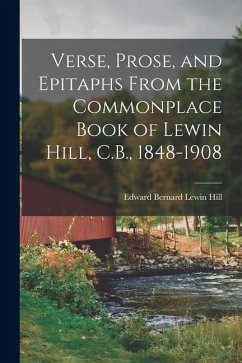 Verse, Prose, and Epitaphs From the Commonplace Book of Lewin Hill, C.B., 1848-1908 - Hill, Edward Bernard Lewin