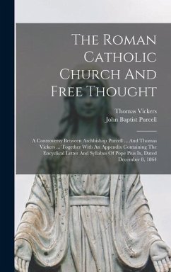 The Roman Catholic Church And Free Thought: A Controversy Between Archbishop Purcell ... And Thomas Vickers ... Together With An Appendix Containing T - Purcell, John Baptist; Vickers, Thomas