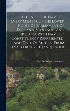 Return Of The Name Of Every Member Of The Lower House Of Parliament Of England, Scotland, And Ireland, With Name Of Constituency Represented, And Date - Lists, Parliament Commons