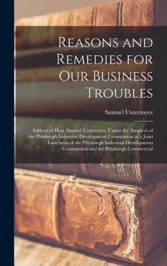 Reasons and Remedies for our Business Troubles; Address of Hon. Samuel Untermyer, Under the Auspices of the Pittsburgh Industrial Development Commissi - Untermyer, Samuel