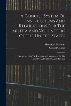 A Concise System Of Instructions And Regulations For The Militia And Volunteers Of The United States: Comprehending The Exercises And Movements Of The - Cooper, Samuel; Macomb, Alexander