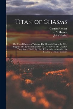 Titan of Chasms; the Grand Canyon of Arizona. The Titan of Chasms, by C.A. Higgins. The Scientific Explorer, by J.W. Powell. The Greatest Thing in the - Powell, John Wesley; Lummis, Charles Fletcher