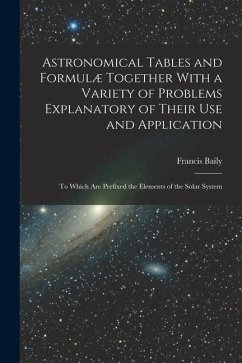 Astronomical Tables and Formulæ Together With a Variety of Problems Explanatory of Their Use and Application: To Which Are Prefixed the Elements of th - Baily, Francis