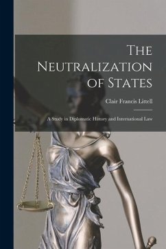 The Neutralization of States: A Study in Diplomatic History and International Law - Littell, Clair Francis