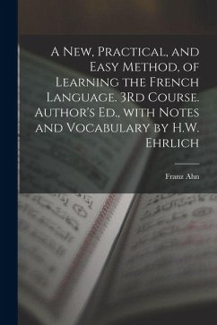 A New, Practical, and Easy Method, of Learning the French Language. 3Rd Course. Author's Ed., with Notes and Vocabulary by H.W. Ehrlich - Ahn, Franz