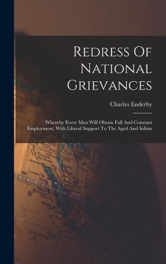 Redress Of National Grievances: Whereby Every Man Will Obtain Full And Constant Employment, With Liberal Support To The Aged And Infirm - Enderby, Charles