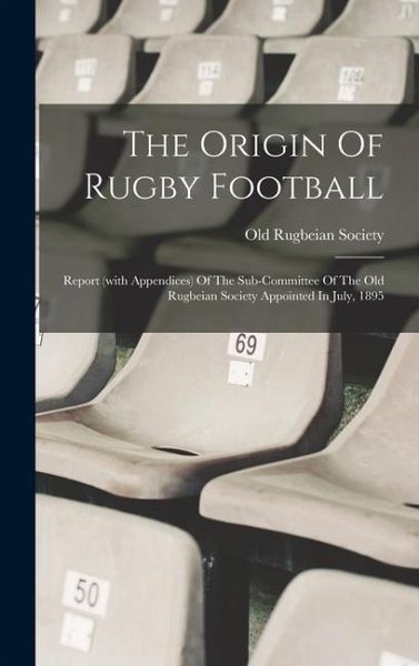 The Origin Of Rugby Football: Report (with Appendices) Of The Sub-committee Of The Old Rugbeian Society Appointed In July, 1895 The Origin Of Rugby Football: Report (with Appendices) Of The Sub-committee Of The Old Rugbeian Society Appointed In July, 1895