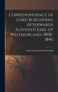 Correspondence of Lord Burghersh, Afterwards Eleventh Earl of Westmorland, 1808-1840 - Priscilla Weigall, Rachel Selina