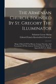 The Armenian Church, Founded By St. Gregory The Illuminator: Being A Sketch Of The History, Liturgy, Doctrine, And Ceremonies Of This Ancient National