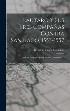 Lautaro Y Sus Tres Compañas Contra Santiago, 1553-1557: Estudio Biográfico Según Nuevos Documentos... - Mackenna, Benjamín Vicuña