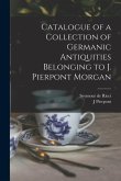 Catalogue of a Collection of Germanic Antiquities Belonging to J. Pierpont Morgan