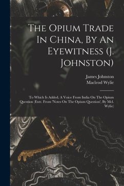 The Opium Trade In China, By An Eyewitness (j. Johnston): To Which Is Added, A Voice From India On The Opium Question (extr. From 'notes On The Opium - Johnston, James; Wylie, Macleod