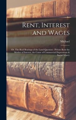 Rent, Interest and Wages: Or, The Real Bearings of the Land Question: Private Rent the Mother of Interest, the Cause of Commercial Depressions & - Flürscheim, Michael